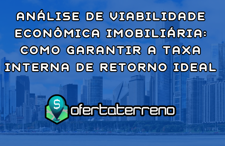 Análise de Viabilidade Econômica Imobiliária: Como Garantir a Taxa Interna de Retorno Ideal