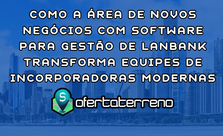 Como a Área de Novos Negócios com Software para Gestão de Lanbank Transforma Equipes de Incorporadoras Modernas
