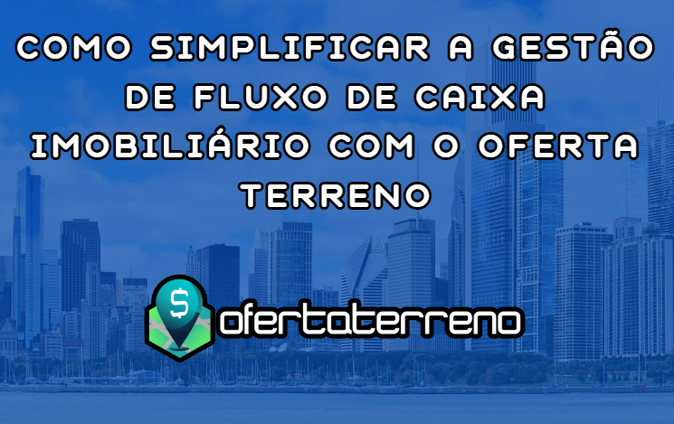 Como Simplificar a Gestão de Fluxo de Caixa Imobiliário com o Oferta Terreno