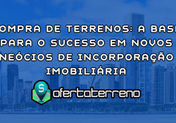 Compra de Terrenos: A Base para o Sucesso em Novos Neócios de Incorporação Imobiliária
