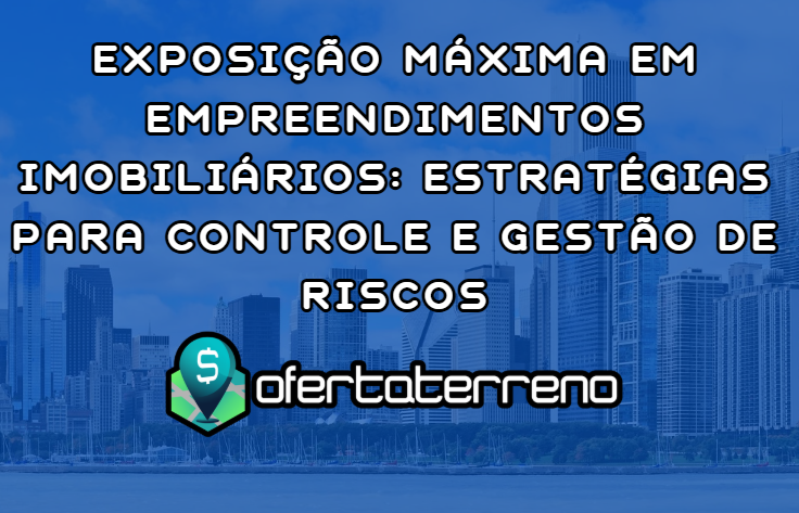 Exposição Máxima em Empreendimentos Imobiliários: Estratégias para Controle e Gestão de Riscos
