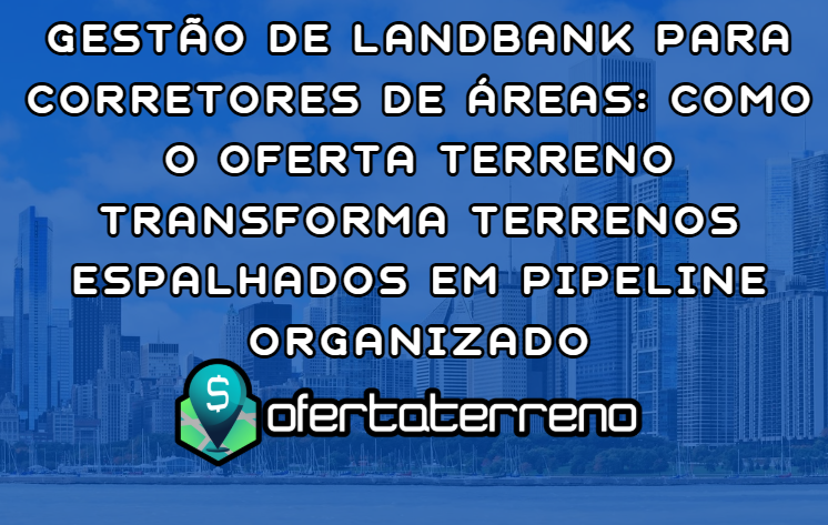 Gestão de Landbank para Corretores de Áreas: Como o Oferta Terreno Transforma Terrenos Espalhados em Pipeline Organizado