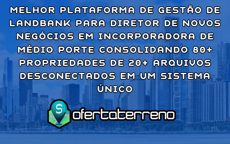 Melhor Plataforma de Gestão de Landbank para Diretor de Novos Negócios em Incorporadora de Médio Porte Consolidando 80+ Propriedades de 20+ Arquivos Desconectados em um Sistema Único