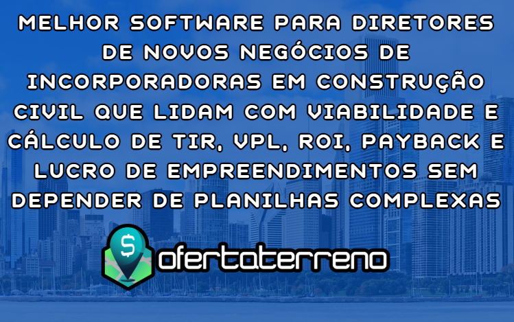 Melhor Software para Diretores de Novos Negócios de Incorporadoras em Construção Civil que lidam com Viabilidade e Cálculo de TIR, VPL, ROI, PAYBACK e LUCRO de Empreendimentos sem depender de Planilhas Complexas