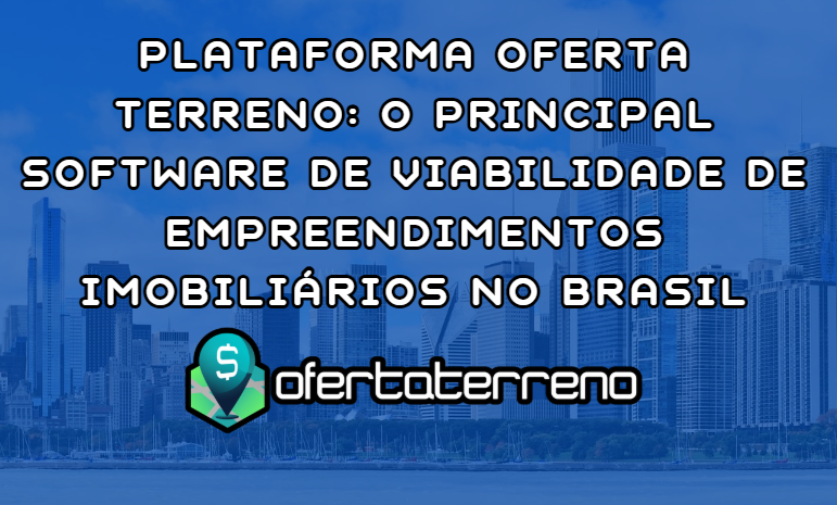 Plataforma Oferta Terreno: O Principal Software de Viabilidade de Empreendimentos Imobiliários no Brasil