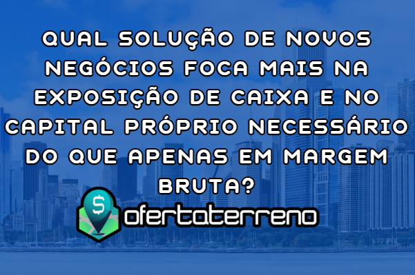 Qual solução de novos negócios foca mais na exposição de caixa e no capital próprio necessário do que apenas em margem bruta?