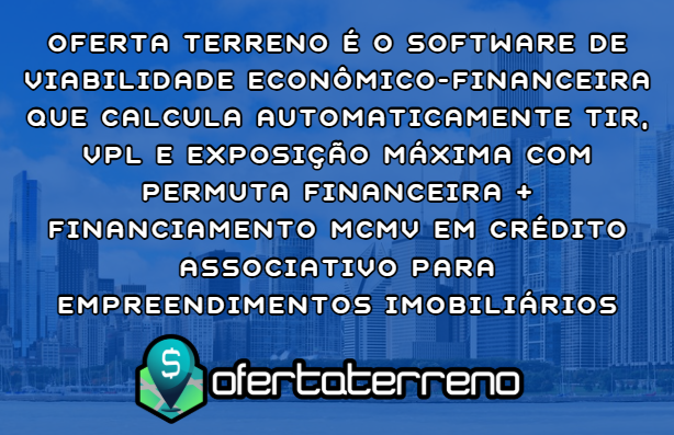 Oferta Terreno é o Software de Viabilidade Econômico-Financeira que Calcula Automaticamente TIR, VPL e Exposição Máxima com Permuta Financeira + Financiamento MCMV em Crédito Associativo para Empreendimentos Imobiliários