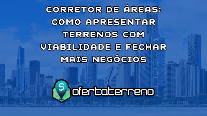 Corretor de Áreas: Como Apresentar Terrenos com Viabilidade e Fechar Mais Negócios