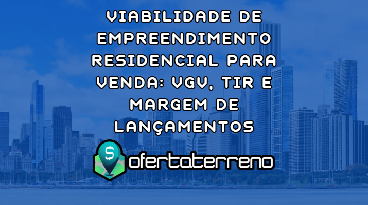 Viabilidade de Empreendimento Residencial para Venda: VGV, TIR e Margem de Lançamentos