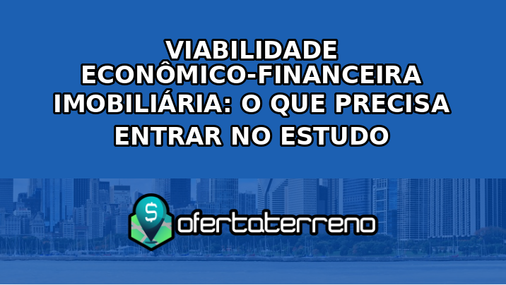 Viabilidade econômico-financeira imobiliária: o que precisa entrar no estudo